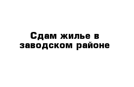 Сдам жилье в заводском районе